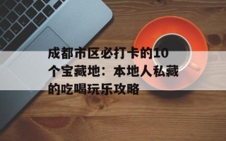 成都市区必打卡的10个宝藏地：本地人私藏的吃喝玩乐攻略