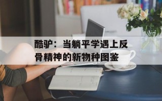酷驴：当躺平学遇上反骨精神的新物种图鉴