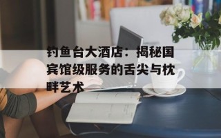 钓鱼台大酒店：揭秘国宾馆级服务的舌尖与枕畔艺术