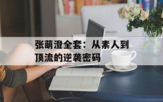 张萌澄全套：从素人到顶流的逆袭密码
