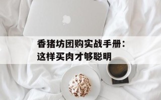 香猪坊团购实战手册：这样买肉才够聪明