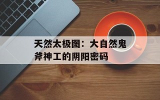 天然太极图：大自然鬼斧神工的阴阳密码