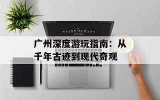 广州深度游玩指南：从千年古迹到现代奇观