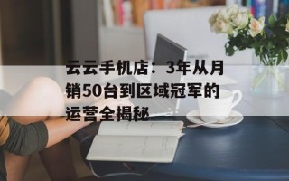云云手机店：3年从月销50台到区域冠军的运营全揭秘