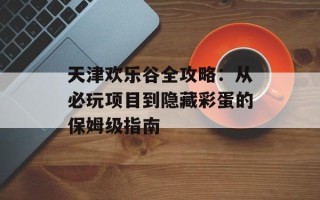天津欢乐谷全攻略：从必玩项目到隐藏彩蛋的保姆级指南