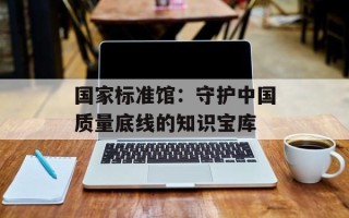 国家标准馆：守护中国质量底线的知识宝库