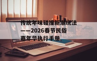 传统年味碰撞新潮玩法——2026春节民俗嘉年华执行手册