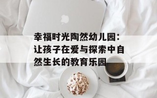 幸福时光陶然幼儿园：让孩子在爱与探索中自然生长的教育乐园