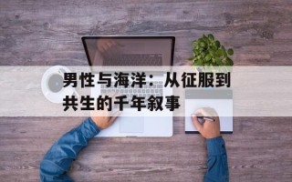 男性与海洋：从征服到共生的千年叙事