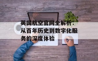 英国航空官网全解析：从百年历史到数字化服务的深度体验