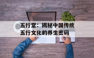 五行堂：揭秘中国传统五行文化的养生密码