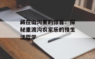 藏在山沟里的惊喜：探秘重渡沟农家乐的慢生活哲学