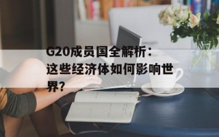 G20成员国全解析：这些经济体如何影响世界？