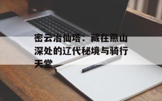 密云冶仙塔：藏在燕山深处的辽代秘境与骑行天堂