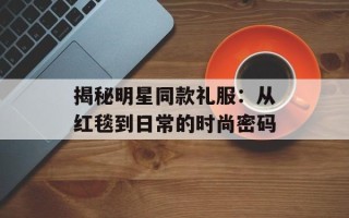 揭秘明星同款礼服：从红毯到日常的时尚密码