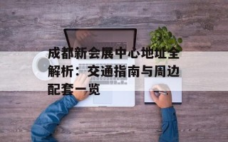 成都新会展中心地址全解析：交通指南与周边配套一览