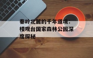 秦岭北麓的千年道境：楼观台国家森林公园深度探秘