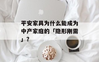 平安家具为什么能成为中产家庭的「隐形刚需」？