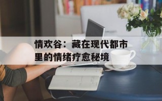 情欢谷：藏在现代都市里的情绪疗愈秘境
