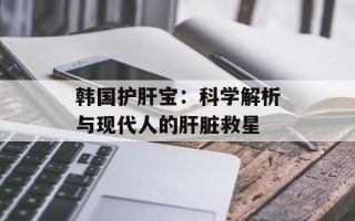 韩国护肝宝：科学解析与现代人的肝脏救星