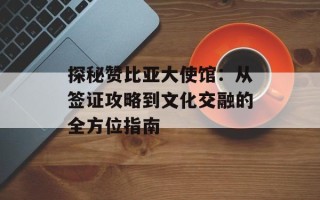 探秘赞比亚大使馆：从签证攻略到文化交融的全方位指南