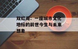 双虹阁：一座城市文化地标的前世今生与未来想象