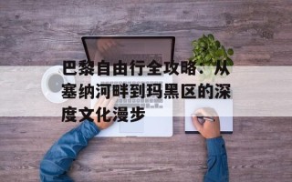 巴黎自由行全攻略：从塞纳河畔到玛黑区的深度文化漫步
