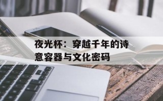 夜光杯：穿越千年的诗意容器与文化密码