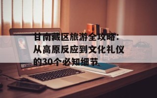 甘南藏区旅游全攻略：从高原反应到文化礼仪的30个必知细节