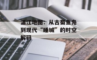温江地图：从古蜀鱼凫到现代“睡城”的时空解码