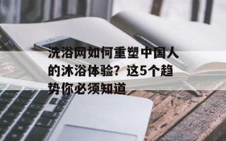 洗浴网如何重塑中国人的沐浴体验？这5个趋势你必须知道