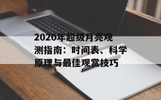 2020年超级月亮观测指南：时间表、科学原理与最佳观赏技巧