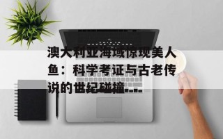 澳大利亚海域惊现美人鱼：科学考证与古老传说的世纪碰撞