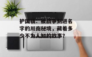护国镇：被战争刻进名字的川南秘境，藏着多少不为人知的故事？