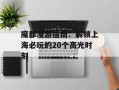 魔都漫游指南：解锁上海必玩的20个高光时刻