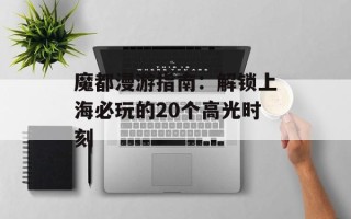 魔都漫游指南：解锁上海必玩的20个高光时刻