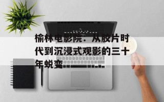 榆林电影院：从胶片时代到沉浸式观影的三十年蜕变