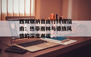 西双版纳自由行终极指南：热带雨林与傣族风情的深度邂逅