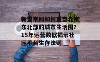 新望京网如何重塑北京东北部的城市生活圈？15年运营数据揭示社区平台生存法则
