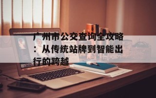 广州市公交查询全攻略：从传统站牌到智能出行的跨越
