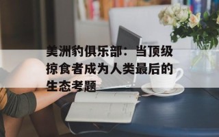 美洲豹俱乐部：当顶级掠食者成为人类最后的生态考题