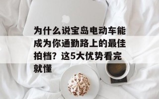 为什么说宝岛电动车能成为你通勤路上的最佳拍档？这5大优势看完就懂
