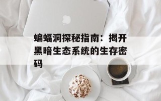 蝙蝠洞探秘指南：揭开黑暗生态系统的生存密码