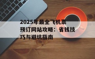 2025年最全飞机票预订网站攻略：省钱技巧与避坑指南