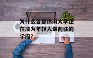 为什么首都休闲大学正在成为年轻人最向往的学府？