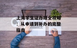 上海学生证办理全攻略：从申请到补办的完整指南