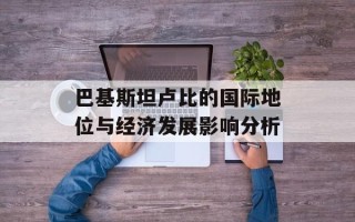 巴基斯坦卢比的国际地位与经济发展影响分析