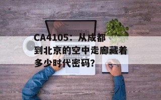 CA4105：从成都到北京的空中走廊藏着多少时代密码？