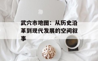 武穴市地图：从历史沿革到现代发展的空间叙事