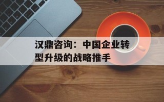 汉鼎咨询：中国企业转型升级的战略推手